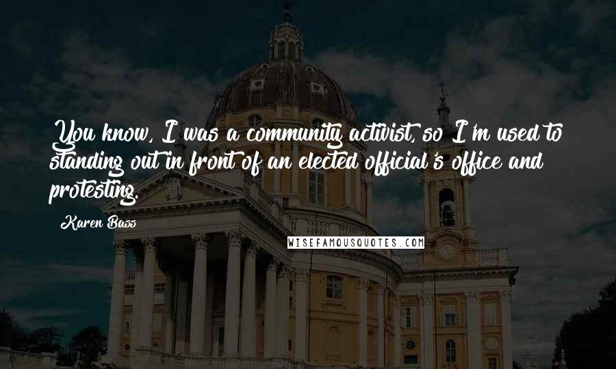 Karen Bass Quotes: You know, I was a community activist, so I'm used to standing out in front of an elected official's office and protesting.