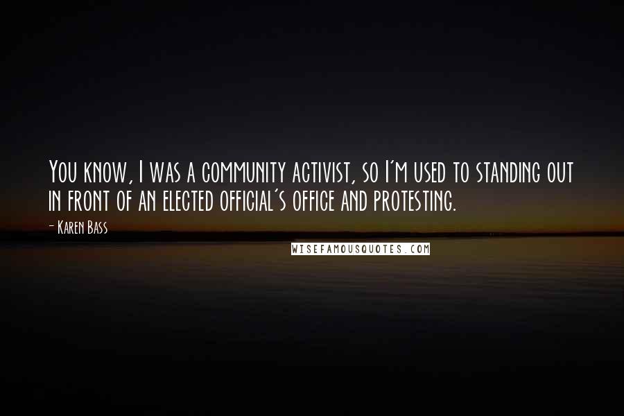 Karen Bass Quotes: You know, I was a community activist, so I'm used to standing out in front of an elected official's office and protesting.