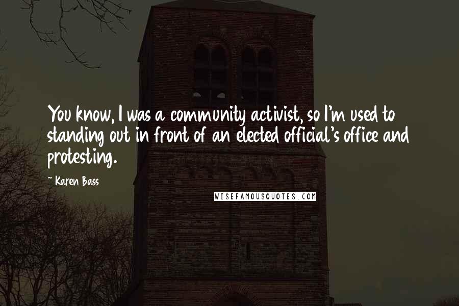 Karen Bass Quotes: You know, I was a community activist, so I'm used to standing out in front of an elected official's office and protesting.