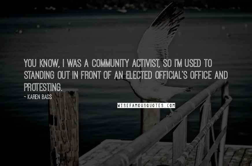 Karen Bass Quotes: You know, I was a community activist, so I'm used to standing out in front of an elected official's office and protesting.
