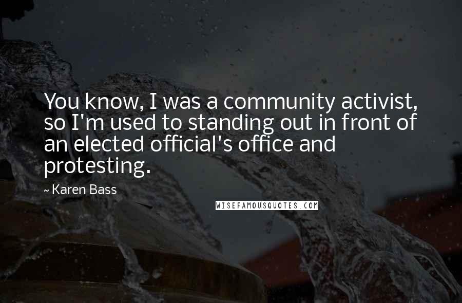 Karen Bass Quotes: You know, I was a community activist, so I'm used to standing out in front of an elected official's office and protesting.