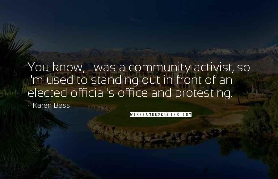 Karen Bass Quotes: You know, I was a community activist, so I'm used to standing out in front of an elected official's office and protesting.