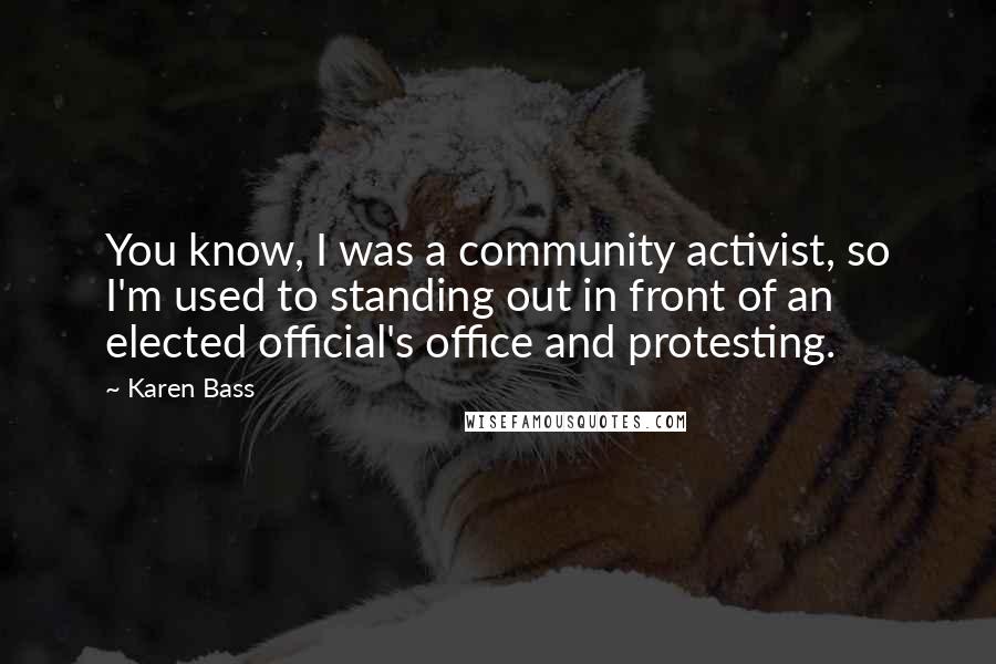 Karen Bass Quotes: You know, I was a community activist, so I'm used to standing out in front of an elected official's office and protesting.
