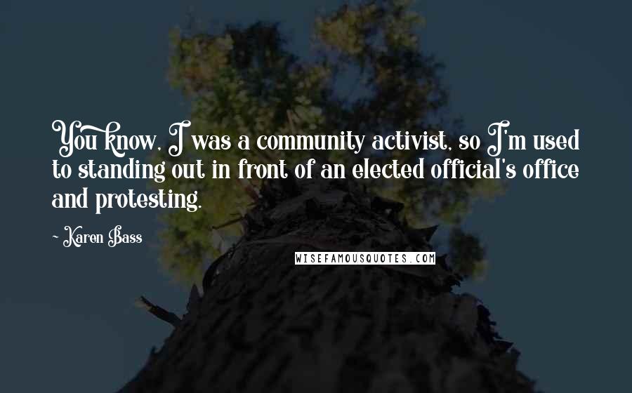 Karen Bass Quotes: You know, I was a community activist, so I'm used to standing out in front of an elected official's office and protesting.