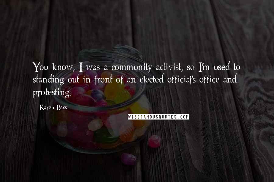 Karen Bass Quotes: You know, I was a community activist, so I'm used to standing out in front of an elected official's office and protesting.