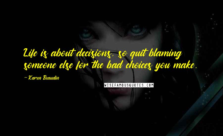 Karen Beaudin Quotes: Life is about decisions, so quit blaming someone else for the bad choices you make.