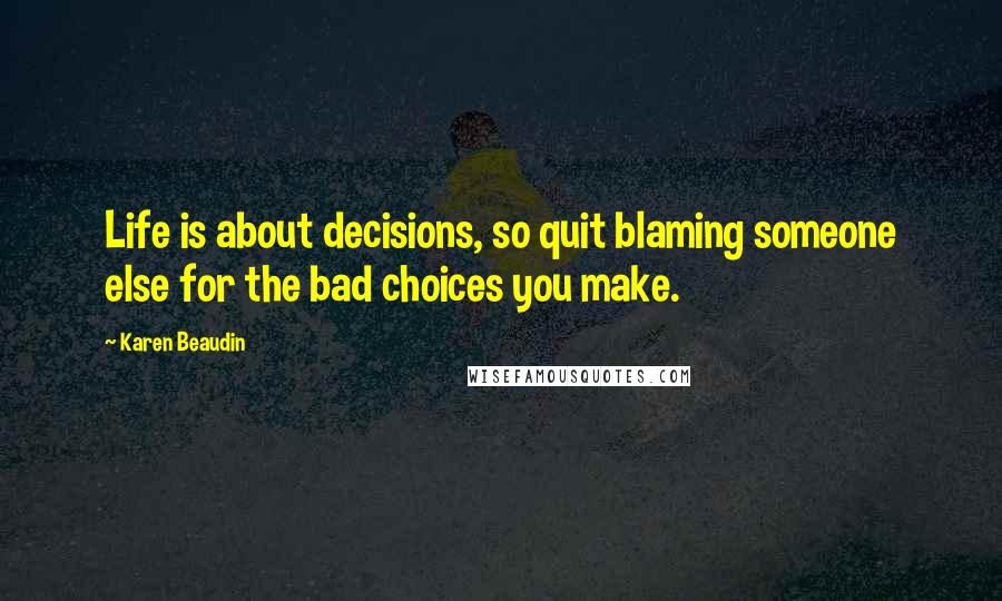 Karen Beaudin Quotes: Life is about decisions, so quit blaming someone else for the bad choices you make.