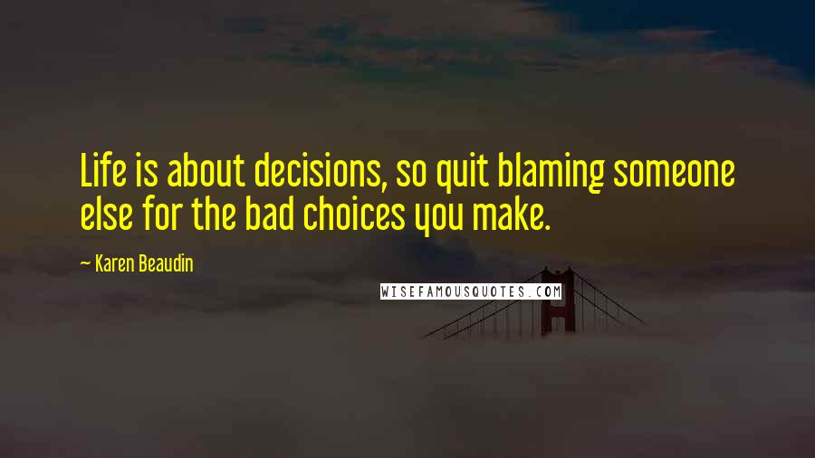 Karen Beaudin Quotes: Life is about decisions, so quit blaming someone else for the bad choices you make.