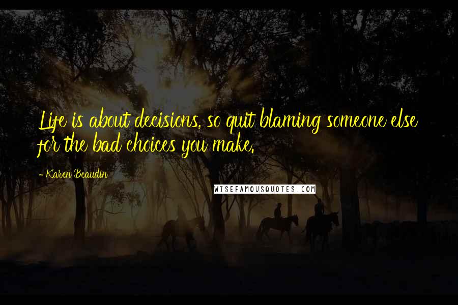 Karen Beaudin Quotes: Life is about decisions, so quit blaming someone else for the bad choices you make.
