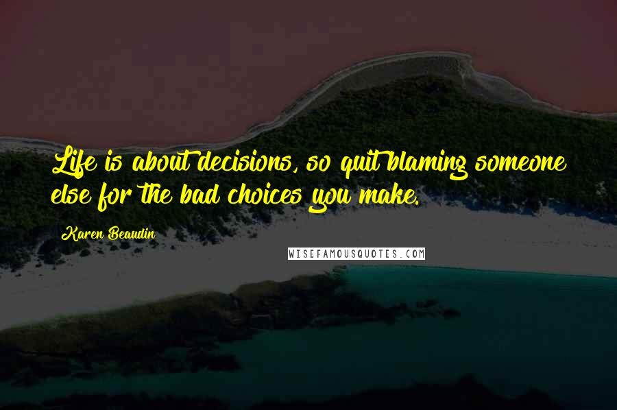 Karen Beaudin Quotes: Life is about decisions, so quit blaming someone else for the bad choices you make.