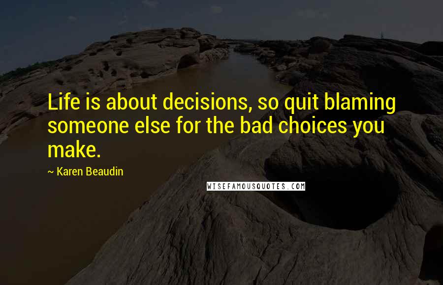 Karen Beaudin Quotes: Life is about decisions, so quit blaming someone else for the bad choices you make.