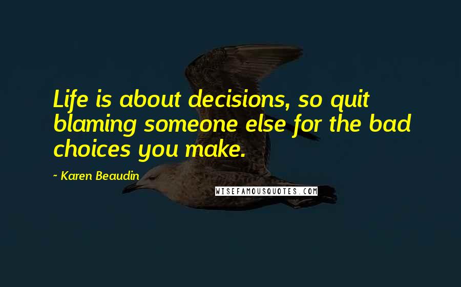 Karen Beaudin Quotes: Life is about decisions, so quit blaming someone else for the bad choices you make.