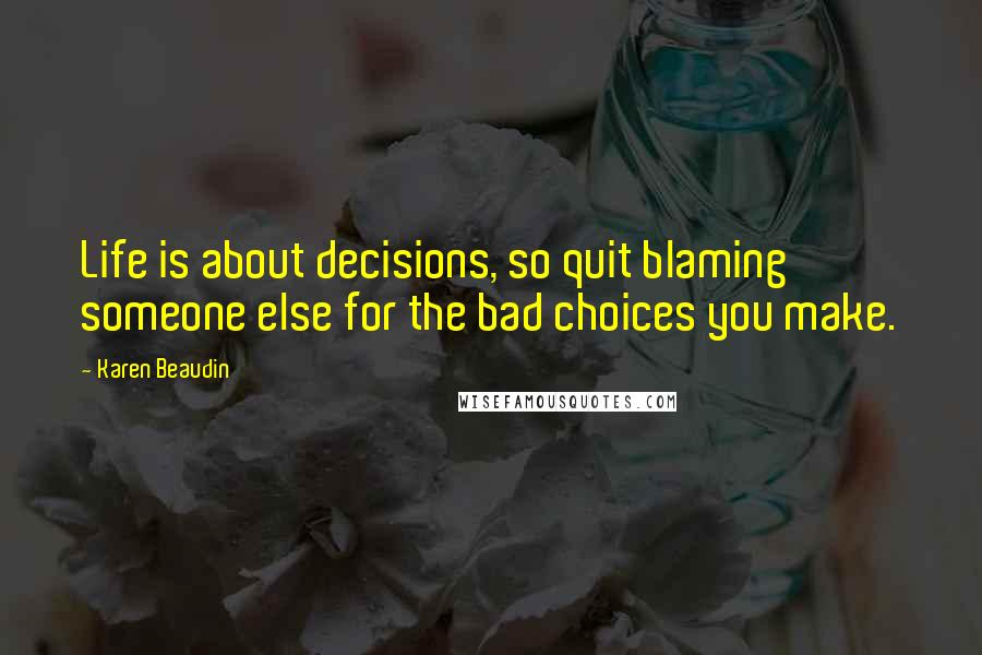 Karen Beaudin Quotes: Life is about decisions, so quit blaming someone else for the bad choices you make.