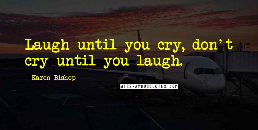 Karen Bishop Quotes: Laugh until you cry, don't cry until you laugh.