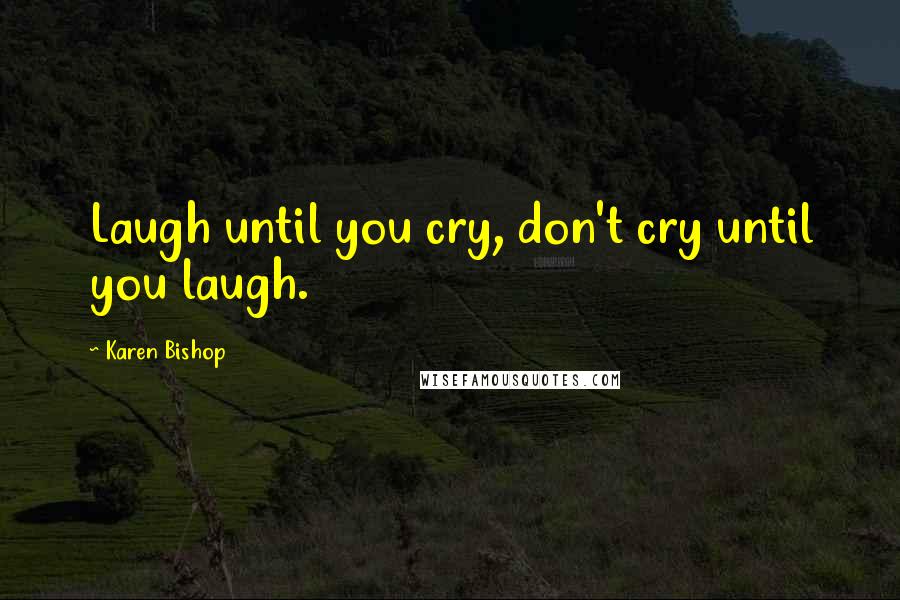 Karen Bishop Quotes: Laugh until you cry, don't cry until you laugh.