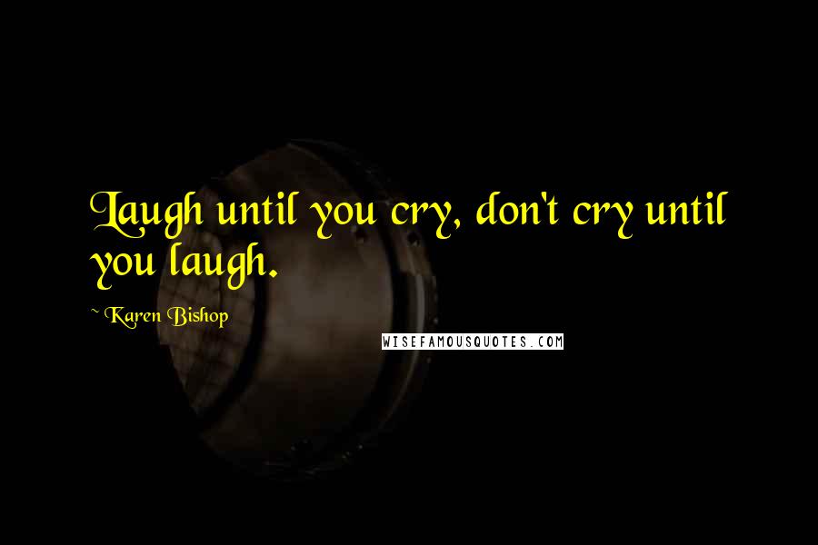 Karen Bishop Quotes: Laugh until you cry, don't cry until you laugh.