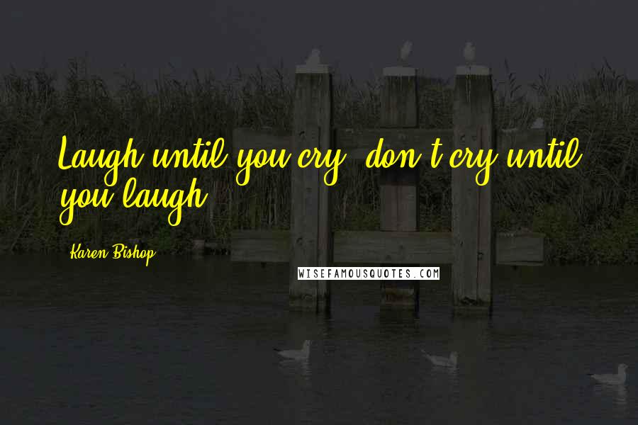 Karen Bishop Quotes: Laugh until you cry, don't cry until you laugh.