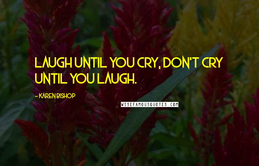 Karen Bishop Quotes: Laugh until you cry, don't cry until you laugh.