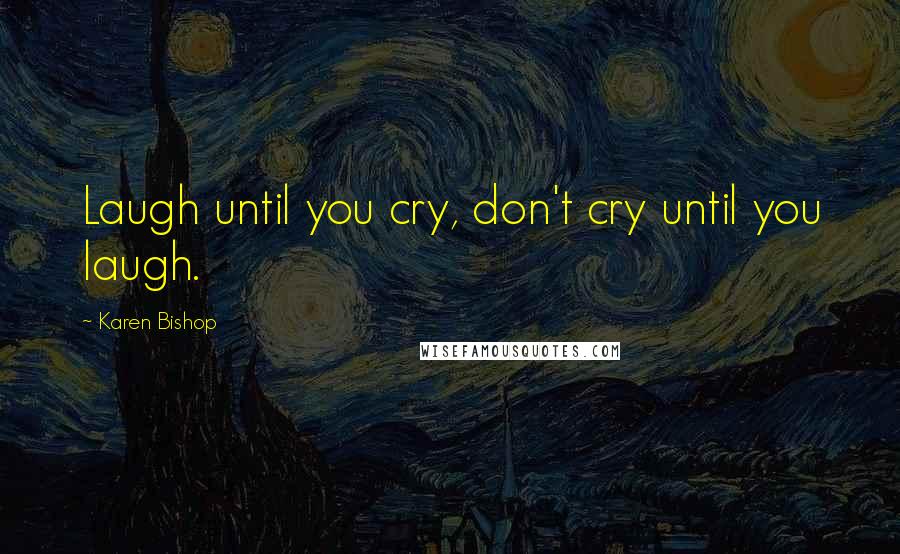 Karen Bishop Quotes: Laugh until you cry, don't cry until you laugh.