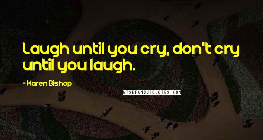 Karen Bishop Quotes: Laugh until you cry, don't cry until you laugh.