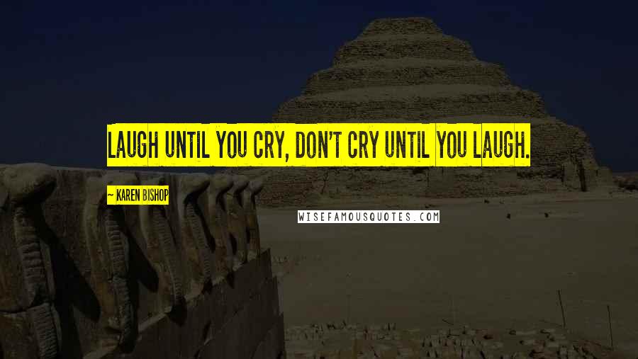 Karen Bishop Quotes: Laugh until you cry, don't cry until you laugh.