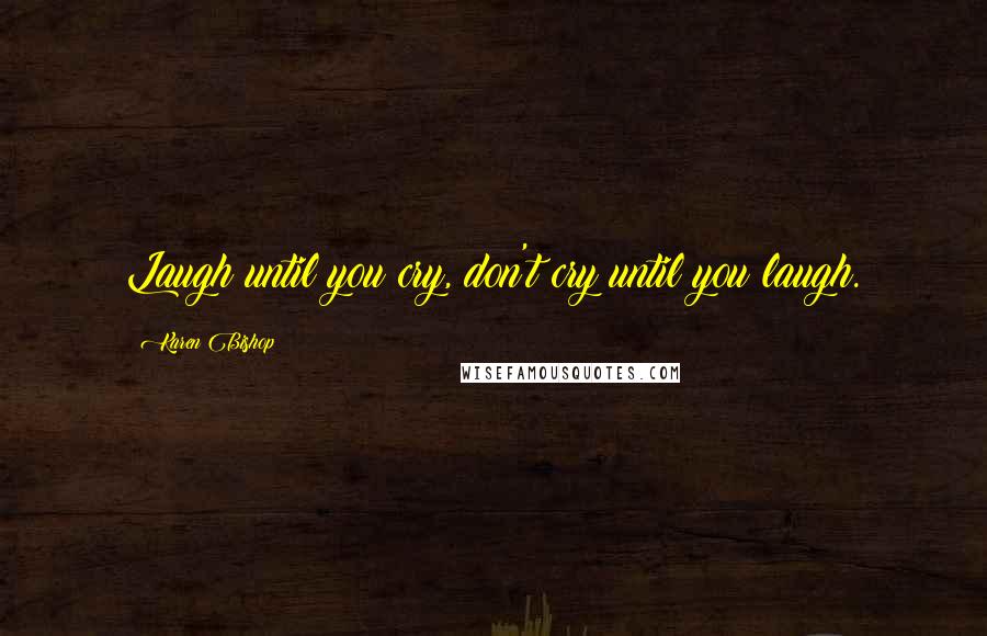 Karen Bishop Quotes: Laugh until you cry, don't cry until you laugh.