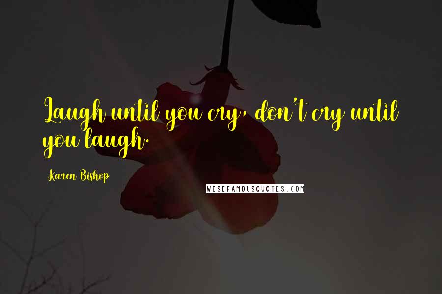 Karen Bishop Quotes: Laugh until you cry, don't cry until you laugh.