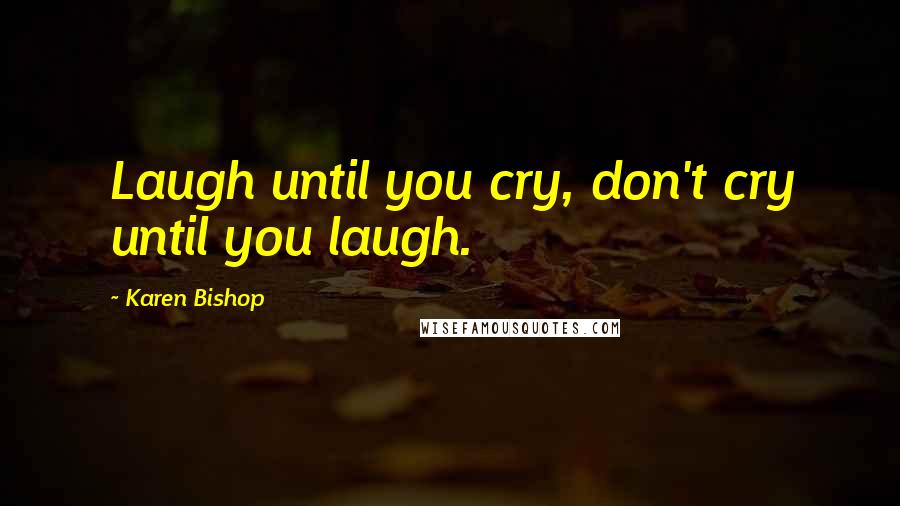 Karen Bishop Quotes: Laugh until you cry, don't cry until you laugh.