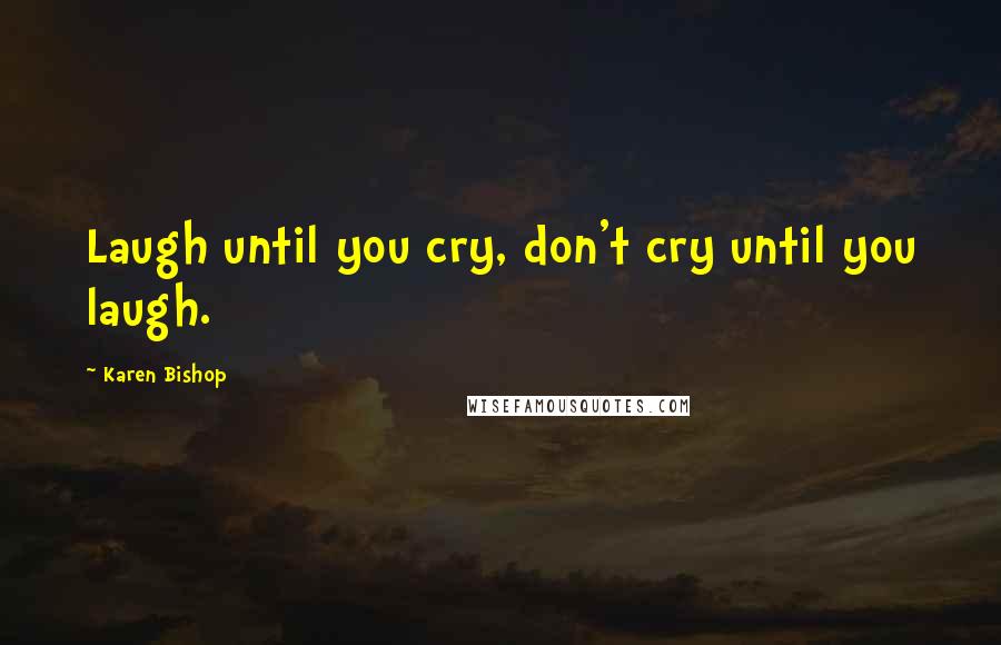 Karen Bishop Quotes: Laugh until you cry, don't cry until you laugh.