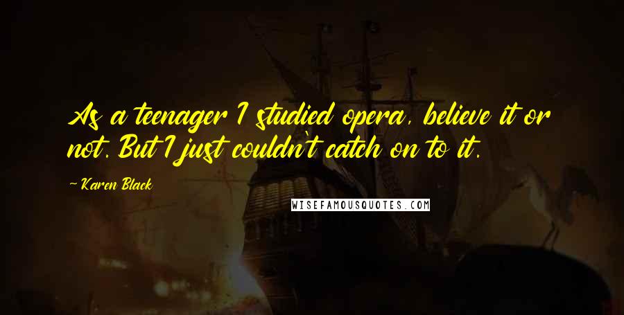 Karen Black Quotes: As a teenager I studied opera, believe it or not. But I just couldn't catch on to it.