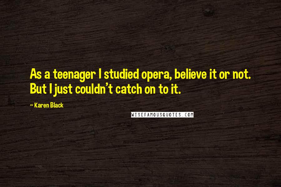 Karen Black Quotes: As a teenager I studied opera, believe it or not. But I just couldn't catch on to it.