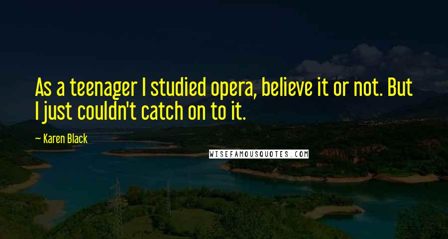 Karen Black Quotes: As a teenager I studied opera, believe it or not. But I just couldn't catch on to it.