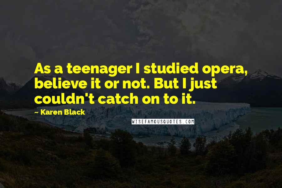 Karen Black Quotes: As a teenager I studied opera, believe it or not. But I just couldn't catch on to it.