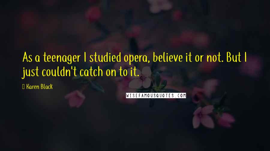 Karen Black Quotes: As a teenager I studied opera, believe it or not. But I just couldn't catch on to it.