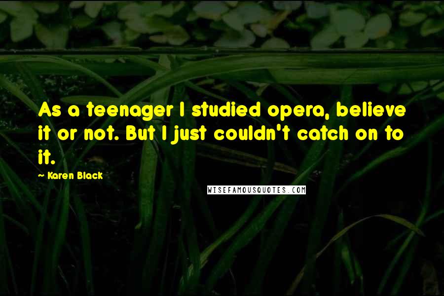 Karen Black Quotes: As a teenager I studied opera, believe it or not. But I just couldn't catch on to it.