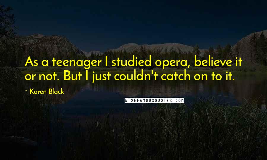 Karen Black Quotes: As a teenager I studied opera, believe it or not. But I just couldn't catch on to it.