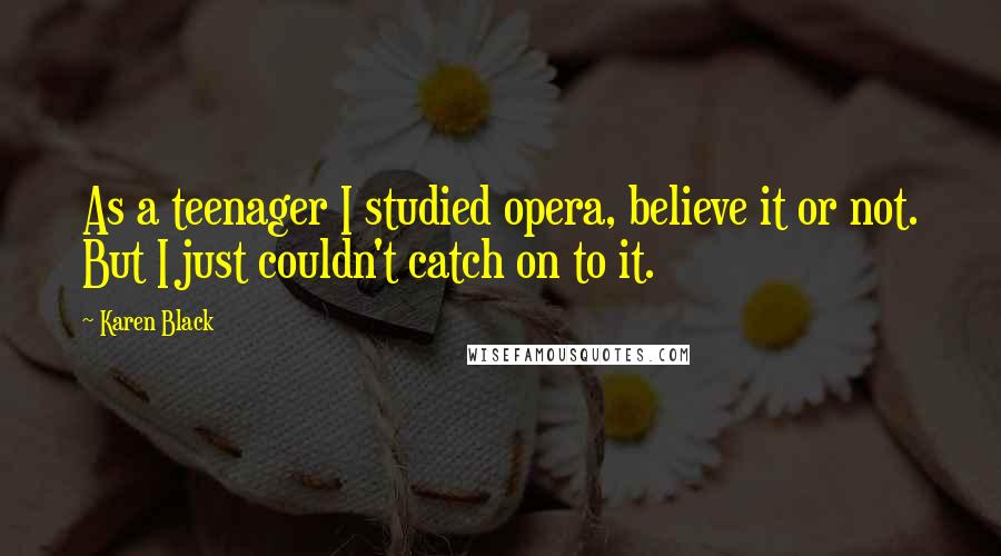 Karen Black Quotes: As a teenager I studied opera, believe it or not. But I just couldn't catch on to it.