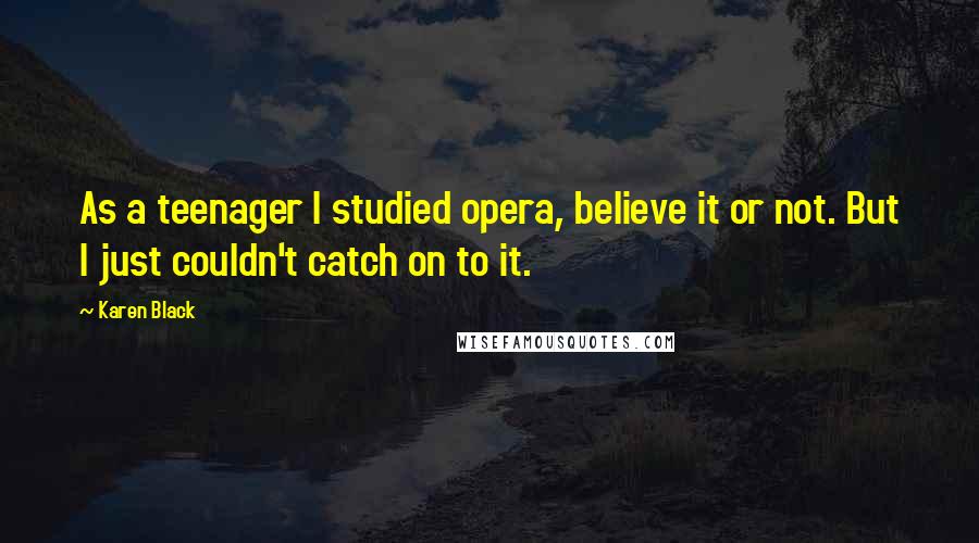 Karen Black Quotes: As a teenager I studied opera, believe it or not. But I just couldn't catch on to it.