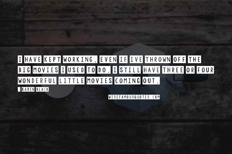 Karen Black Quotes: I have kept working, even if Ive thrown off the big movies I used to do. I still have three or four wonderful little movies coming out.