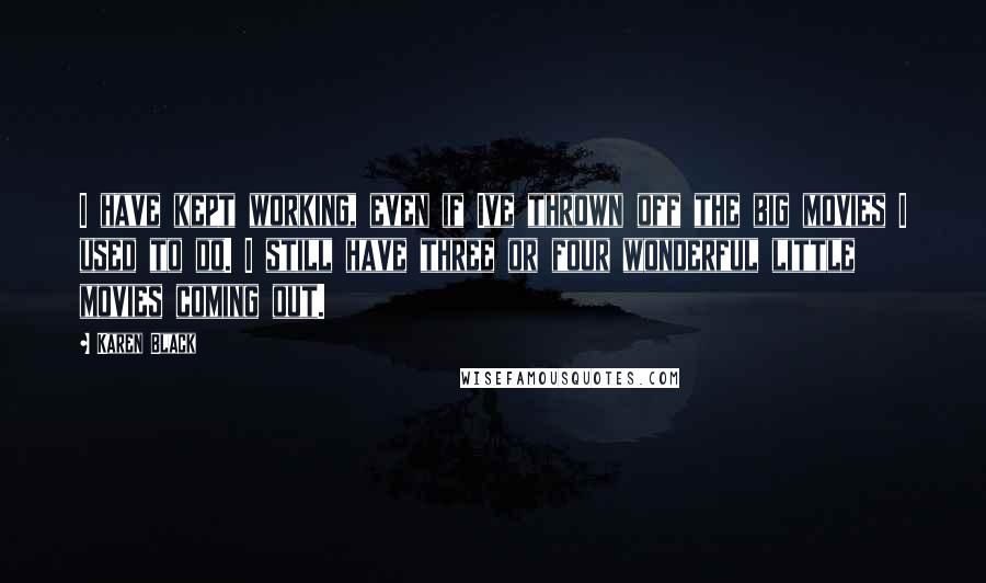 Karen Black Quotes: I have kept working, even if Ive thrown off the big movies I used to do. I still have three or four wonderful little movies coming out.