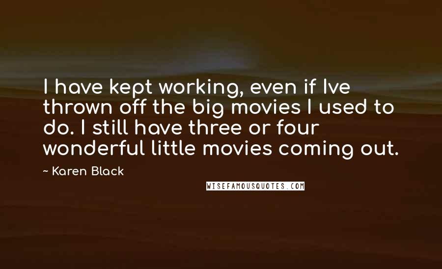 Karen Black Quotes: I have kept working, even if Ive thrown off the big movies I used to do. I still have three or four wonderful little movies coming out.