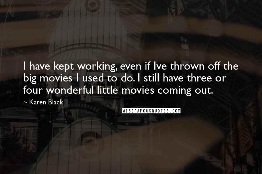 Karen Black Quotes: I have kept working, even if Ive thrown off the big movies I used to do. I still have three or four wonderful little movies coming out.