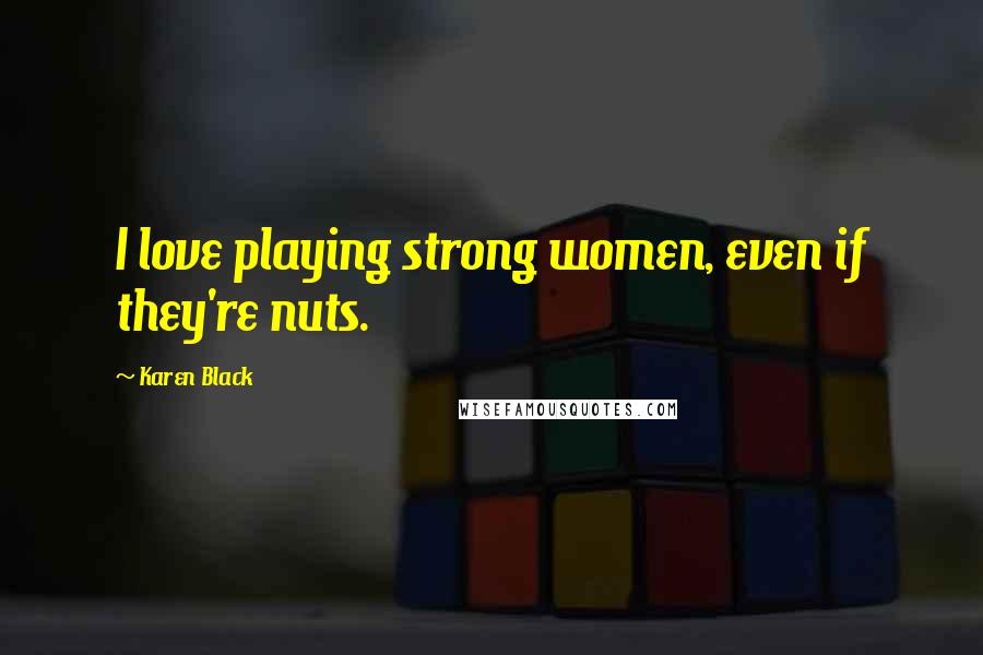 Karen Black Quotes: I love playing strong women, even if they're nuts.