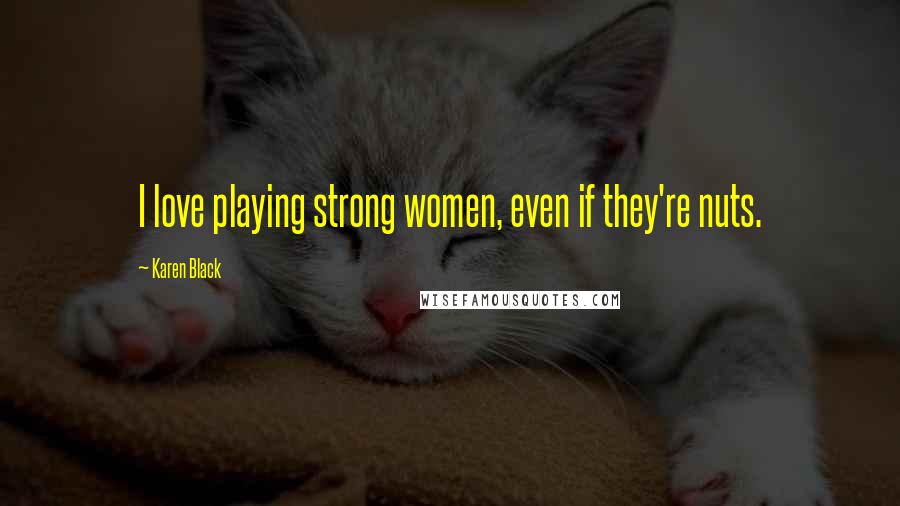 Karen Black Quotes: I love playing strong women, even if they're nuts.