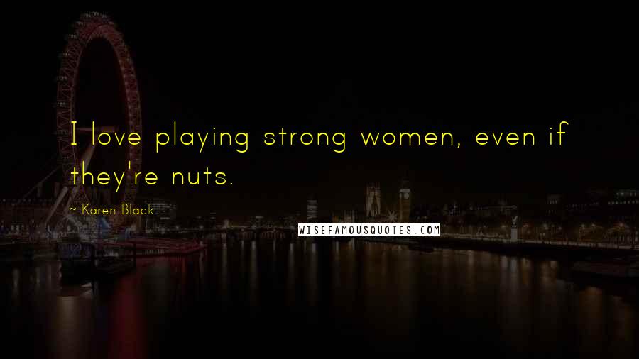 Karen Black Quotes: I love playing strong women, even if they're nuts.