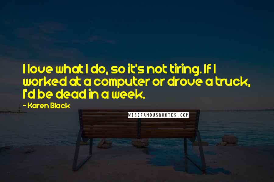 Karen Black Quotes: I love what I do, so it's not tiring. If I worked at a computer or drove a truck, I'd be dead in a week.