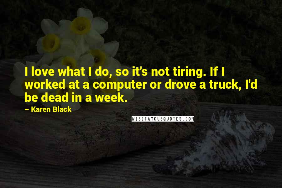 Karen Black Quotes: I love what I do, so it's not tiring. If I worked at a computer or drove a truck, I'd be dead in a week.