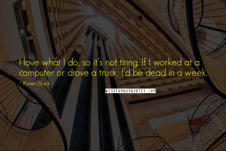Karen Black Quotes: I love what I do, so it's not tiring. If I worked at a computer or drove a truck, I'd be dead in a week.