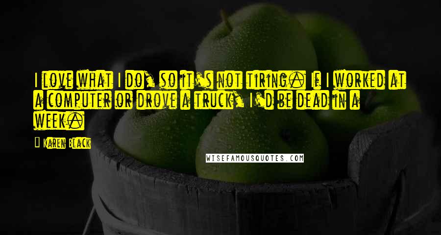 Karen Black Quotes: I love what I do, so it's not tiring. If I worked at a computer or drove a truck, I'd be dead in a week.