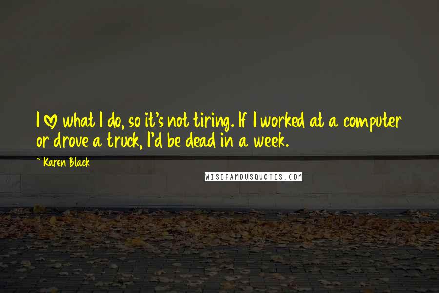 Karen Black Quotes: I love what I do, so it's not tiring. If I worked at a computer or drove a truck, I'd be dead in a week.
